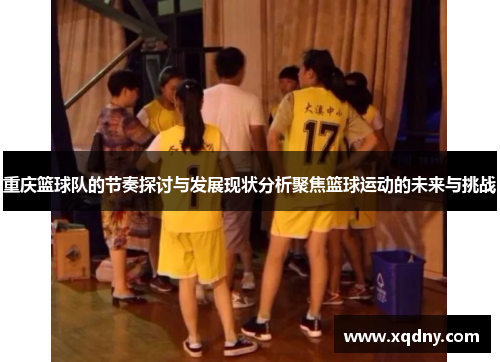 重庆篮球队的节奏探讨与发展现状分析聚焦篮球运动的未来与挑战